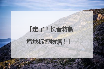 定了！长春将新增地标博物馆！