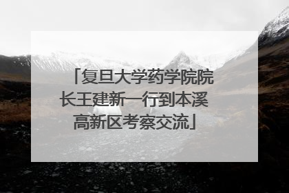 复旦大学药学院院长王建新一行到本溪高新区考察交流