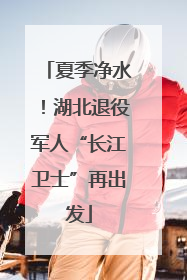 夏季净水！湖北退役军人“长江卫士”再出发