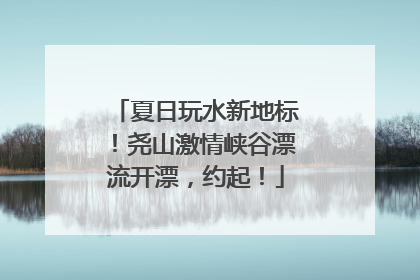 夏日玩水新地标！尧山激情峡谷漂流开漂，约起！