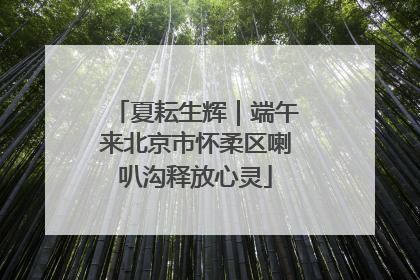 夏耘生辉｜端午来北京市怀柔区喇叭沟释放心灵