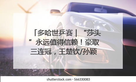 多哈世乒赛｜“莎头”永远值得信赖！豪取三连冠，王楚钦/孙颖莎就是最强混双