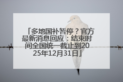 多地国补暂停？官方最新消息回应：结束时间全国统一截止到2025年12月31日