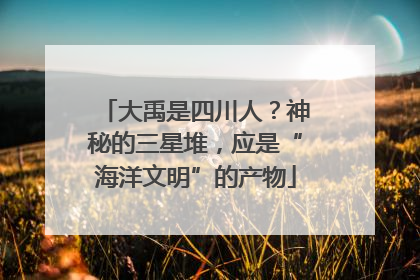 大禹是四川人？神秘的三星堆，应是“海洋文明”的产物