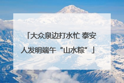 大众泉边打水忙 泰安人发明端午“山水粽”