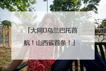 大同⇌乌兰巴托首航！山西省首条！
