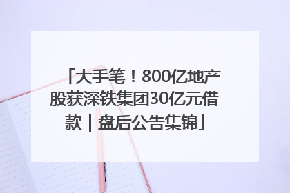 大手笔！800亿地产股获深铁集团30亿元借款｜盘后公告集锦