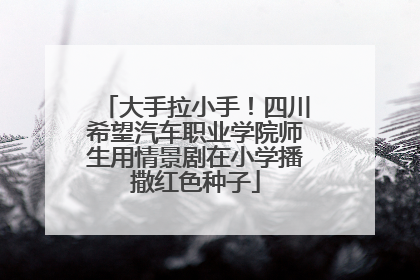 大手拉小手!四川希望汽车职业学院师生用情景剧在小学播撒红色种子
