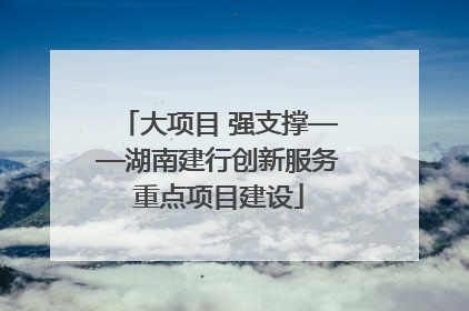 大项目 强支撑——湖南建行创新服务重点项目建设