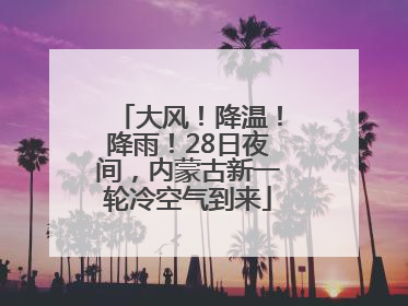 大风！降温！降雨！28日夜间，内蒙古新一轮冷空气到来