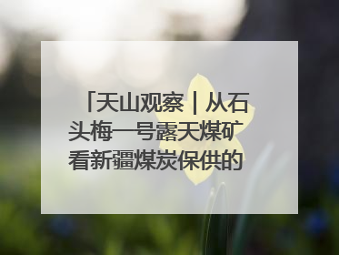 天山观察｜从石头梅一号露天煤矿看新疆煤炭保供的量与“智”