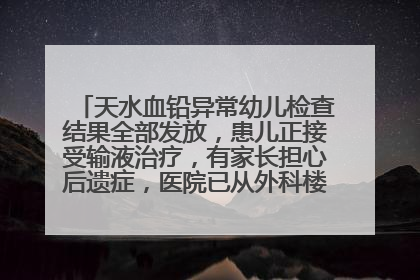 天水血铅异常幼儿检查结果全部发放，患儿正接受输液治疗，有家长担心后遗症，医院已从外科楼腾出多个病房