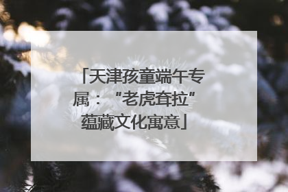 天津孩童端午专属：“老虎耷拉”蕴藏文化寓意