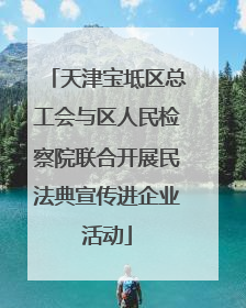 天津宝坻区总工会与区人民检察院联合开展民法典宣传进企业活动