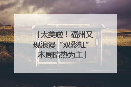 太美啦！福州又现浪漫“双彩虹” 本周晴热为主