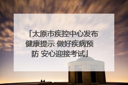 太原市疾控中心发布健康提示 做好疾病预防 安心迎接考试