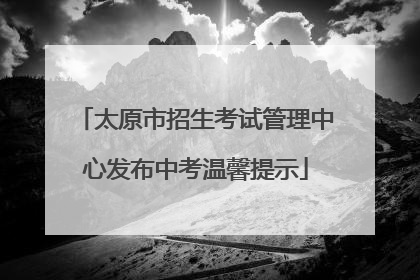 太原市招生考试管理中心发布中考温馨提示