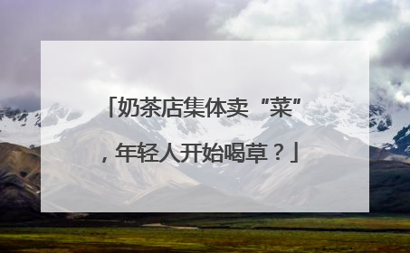 奶茶店集体卖“菜”，年轻人开始喝草？