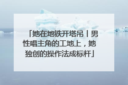 她在地铁开塔吊丨男性唱主角的工地上，她独创的操作法成标杆