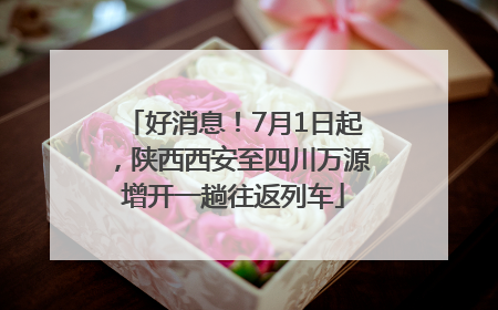 好消息！7月1日起，陕西西安至四川万源增开一趟往返列车