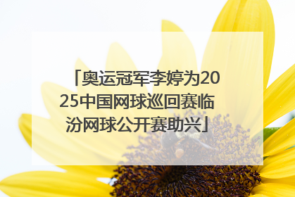 奥运冠军李婷为2025中国网球巡回赛临汾网球公开赛助兴