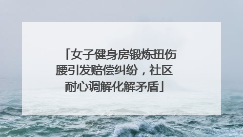 女子健身房锻炼扭伤腰引发赔偿纠纷，社区耐心调解化解矛盾