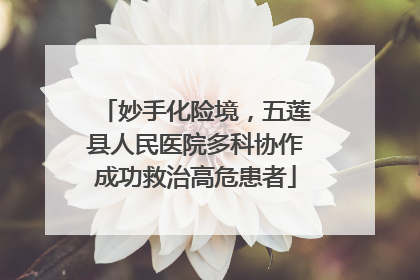 妙手化险境，五莲县人民医院多科协作成功救治高危患者