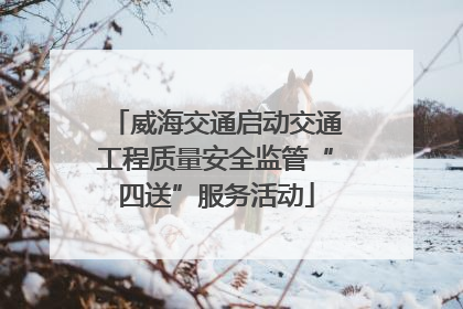 威海交通启动交通工程质量安全监管“四送”服务活动