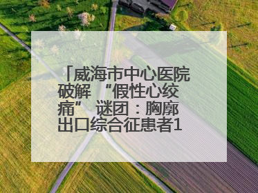 威海市中心医院破解 “假性心绞痛” 谜团：胸廓出口综合征患者18年后获新生