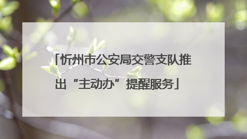 忻州市公安局交警支队推出“主动办”提醒服务