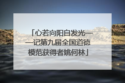 心若向阳自发光——记第九届全国道德模范获得者姚何林