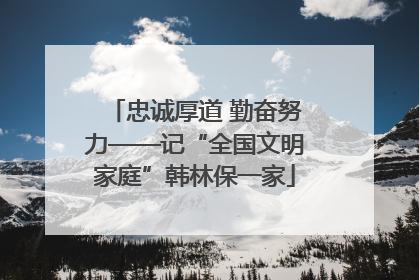 忠诚厚道 勤奋努力——记“全国文明家庭”韩林保一家