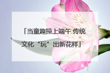 当童趣撞上端午 传统文化“玩”出新花样