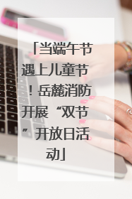 当端午节遇上儿童节！岳麓消防开展“双节”开放日活动