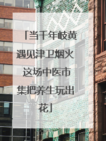 当千年岐黄遇见津卫烟火 这场中医市集把养生玩出花