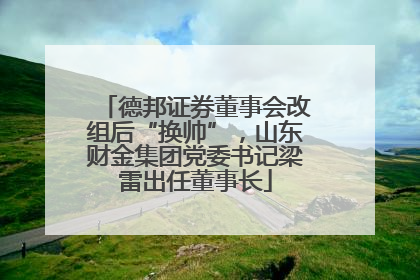 德邦证券董事会改组后“换帅”，山东财金集团党委书记梁雷出任董事长