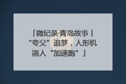 微纪录·青岛故事丨“夸父”追梦，人形机器人“加速跑”