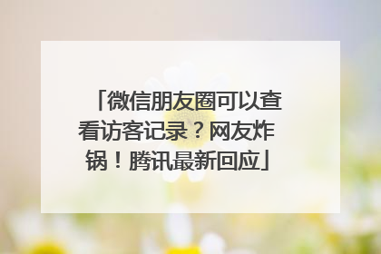 微信朋友圈可以查看访客记录？网友炸锅！腾讯最新回应