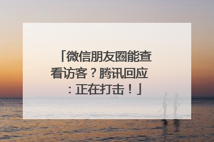 微信朋友圈能查看访客？腾讯回应：正在打击！