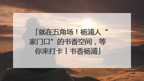 就在五角场！杨浦人“家门口”的书香空间，等你来打卡丨书香杨浦
