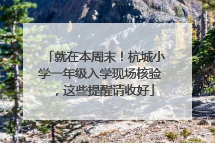 就在本周末！杭城小学一年级入学现场核验，这些提醒请收好