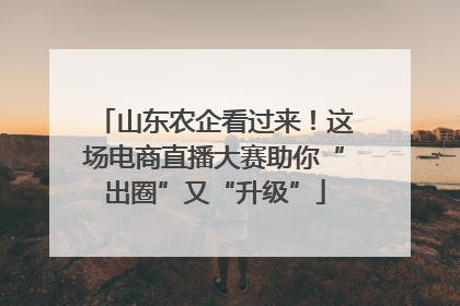 山东农企看过来！这场电商直播大赛助你“出圈”又“升级”