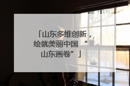 山东多维创新，绘就美丽中国 “山东画卷”