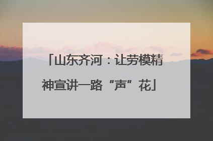 山东齐河：让劳模精神宣讲一路“声”花