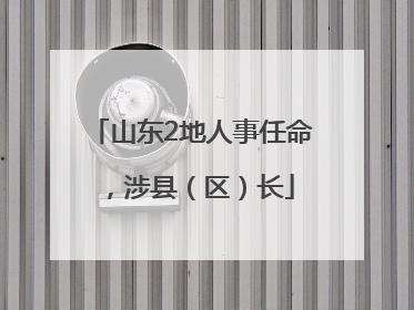 山东2地人事任命，涉县（区）长