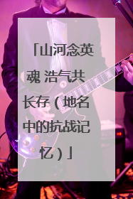 山河念英魂 浩气共长存（地名中的抗战记忆）