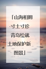 山海相拥·寸土寸珍 青岛绘就土地保护新图景