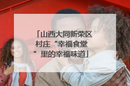 山西大同新荣区 村庄“幸福食堂”里的幸福味道