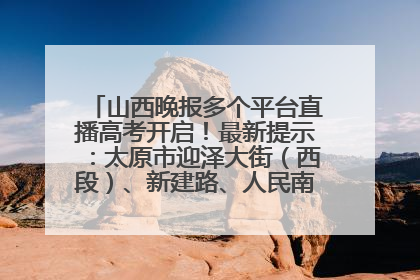 山西晚报多个平台直播高考开启！最新提示：太原市迎泽大街（西段）、新建路、人民南路高考期间增开路口