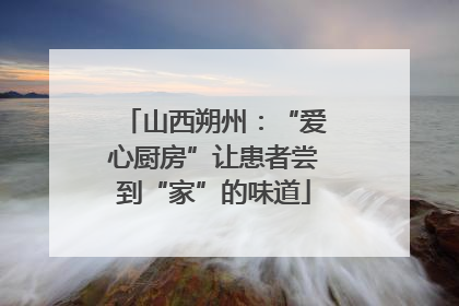 山西朔州：“爱心厨房”让患者尝到“家”的味道